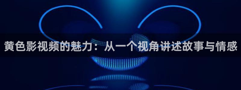 七七影院色：黄色影视频的魅力：从一个视角讲述故事与情感