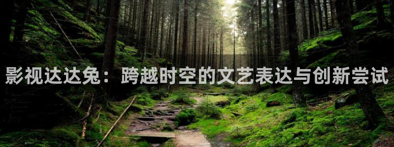七七影视大全免费观看电视剧高清：影视达达兔：跨越时空的文艺表达与创新尝试